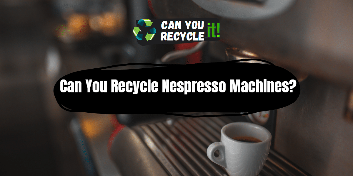 Can You Recycle Nespresso Machines